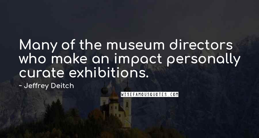 Jeffrey Deitch Quotes: Many of the museum directors who make an impact personally curate exhibitions.