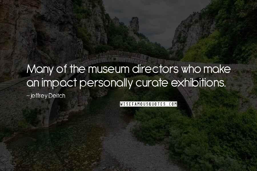 Jeffrey Deitch Quotes: Many of the museum directors who make an impact personally curate exhibitions.