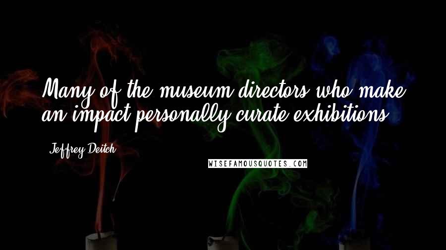 Jeffrey Deitch Quotes: Many of the museum directors who make an impact personally curate exhibitions.