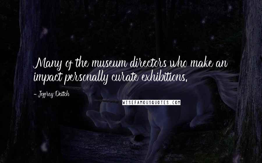 Jeffrey Deitch Quotes: Many of the museum directors who make an impact personally curate exhibitions.