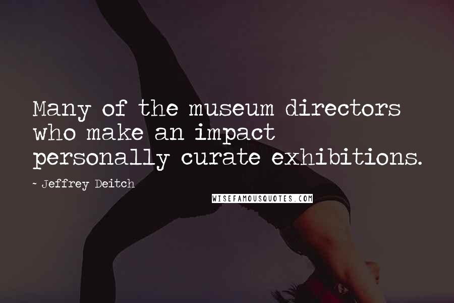 Jeffrey Deitch Quotes: Many of the museum directors who make an impact personally curate exhibitions.