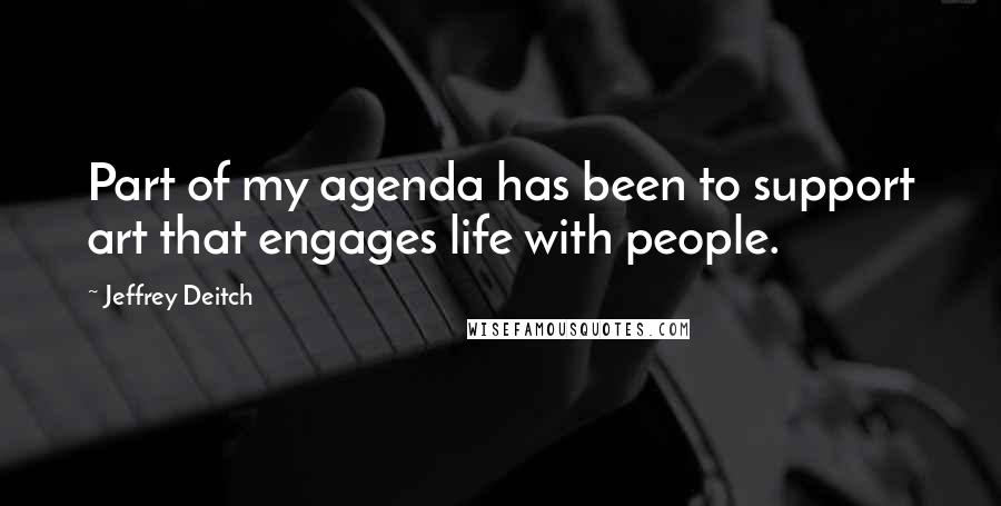 Jeffrey Deitch Quotes: Part of my agenda has been to support art that engages life with people.