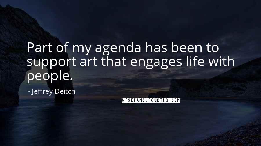 Jeffrey Deitch Quotes: Part of my agenda has been to support art that engages life with people.