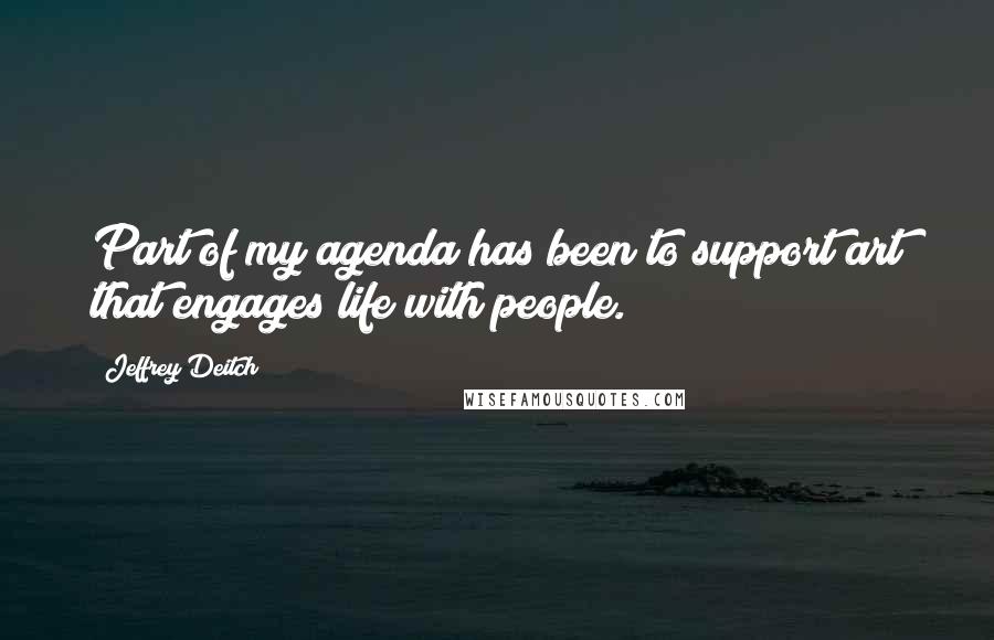 Jeffrey Deitch Quotes: Part of my agenda has been to support art that engages life with people.