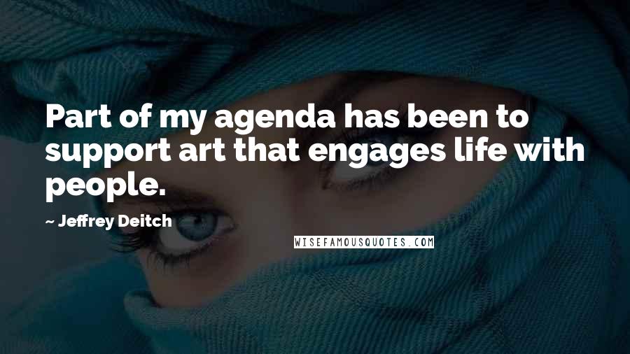 Jeffrey Deitch Quotes: Part of my agenda has been to support art that engages life with people.