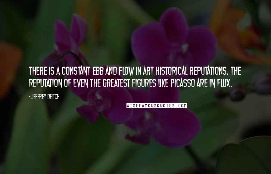 Jeffrey Deitch Quotes: There is a constant ebb and flow in art historical reputations. The reputation of even the greatest figures like Picasso are in flux.