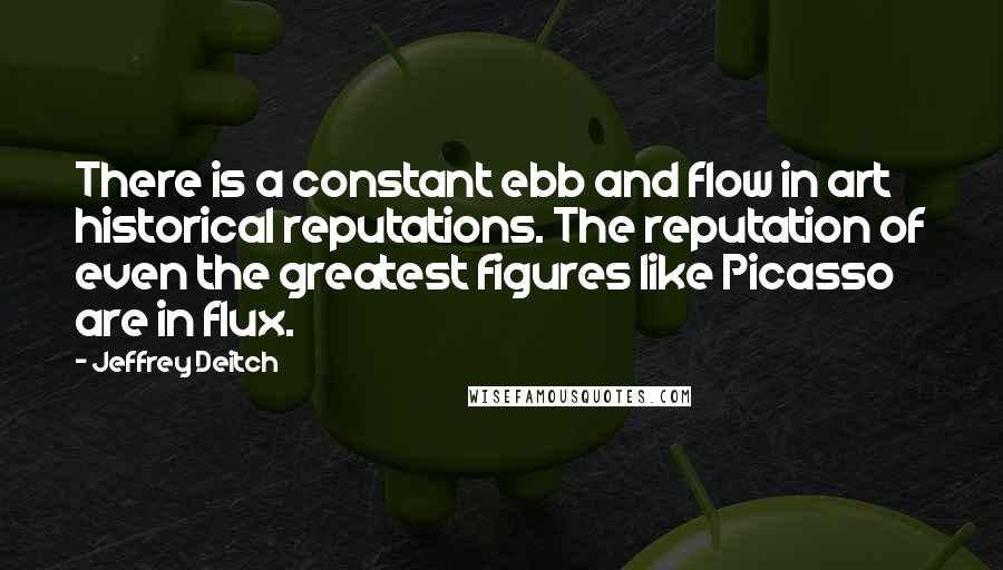 Jeffrey Deitch Quotes: There is a constant ebb and flow in art historical reputations. The reputation of even the greatest figures like Picasso are in flux.