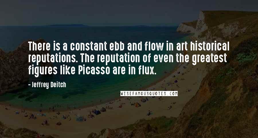 Jeffrey Deitch Quotes: There is a constant ebb and flow in art historical reputations. The reputation of even the greatest figures like Picasso are in flux.