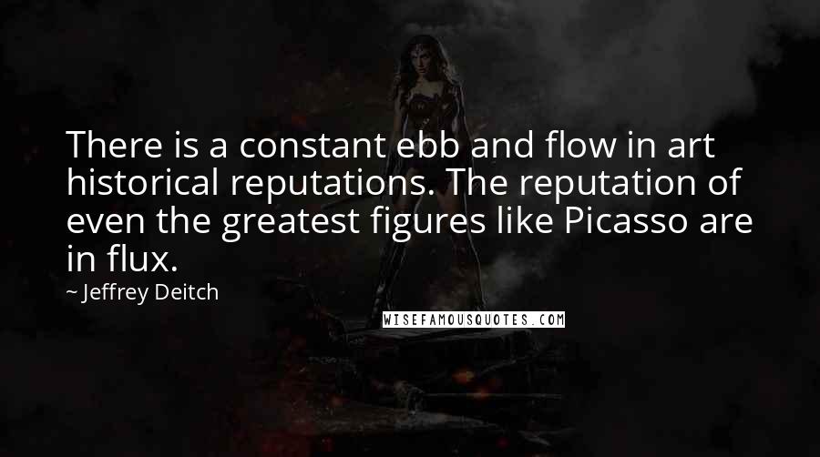 Jeffrey Deitch Quotes: There is a constant ebb and flow in art historical reputations. The reputation of even the greatest figures like Picasso are in flux.