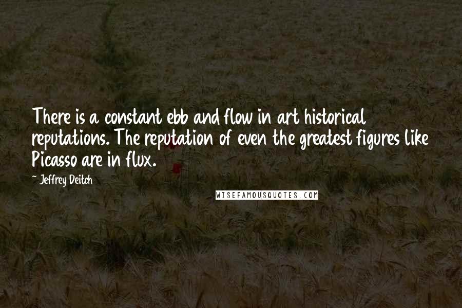 Jeffrey Deitch Quotes: There is a constant ebb and flow in art historical reputations. The reputation of even the greatest figures like Picasso are in flux.