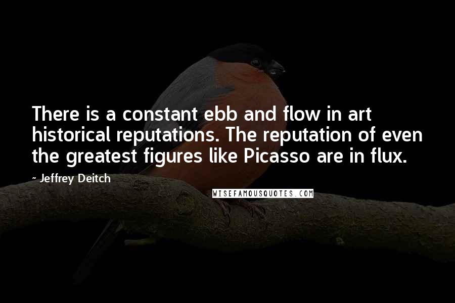 Jeffrey Deitch Quotes: There is a constant ebb and flow in art historical reputations. The reputation of even the greatest figures like Picasso are in flux.