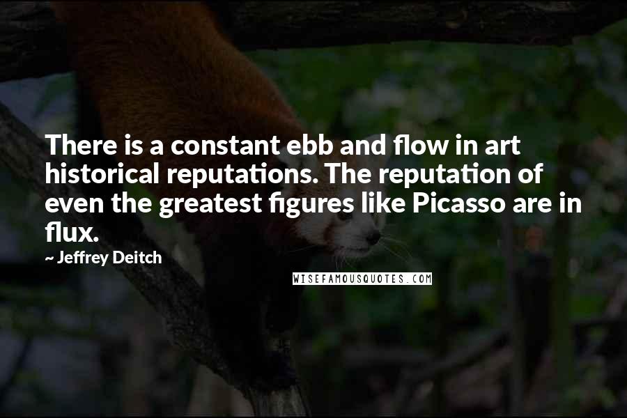 Jeffrey Deitch Quotes: There is a constant ebb and flow in art historical reputations. The reputation of even the greatest figures like Picasso are in flux.