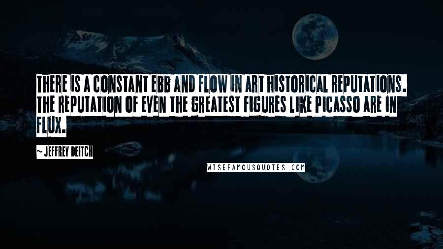 Jeffrey Deitch Quotes: There is a constant ebb and flow in art historical reputations. The reputation of even the greatest figures like Picasso are in flux.