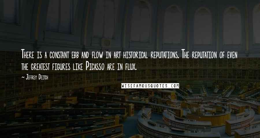 Jeffrey Deitch Quotes: There is a constant ebb and flow in art historical reputations. The reputation of even the greatest figures like Picasso are in flux.