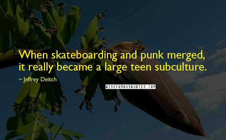 Jeffrey Deitch Quotes: When skateboarding and punk merged, it really became a large teen subculture.