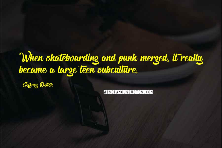 Jeffrey Deitch Quotes: When skateboarding and punk merged, it really became a large teen subculture.