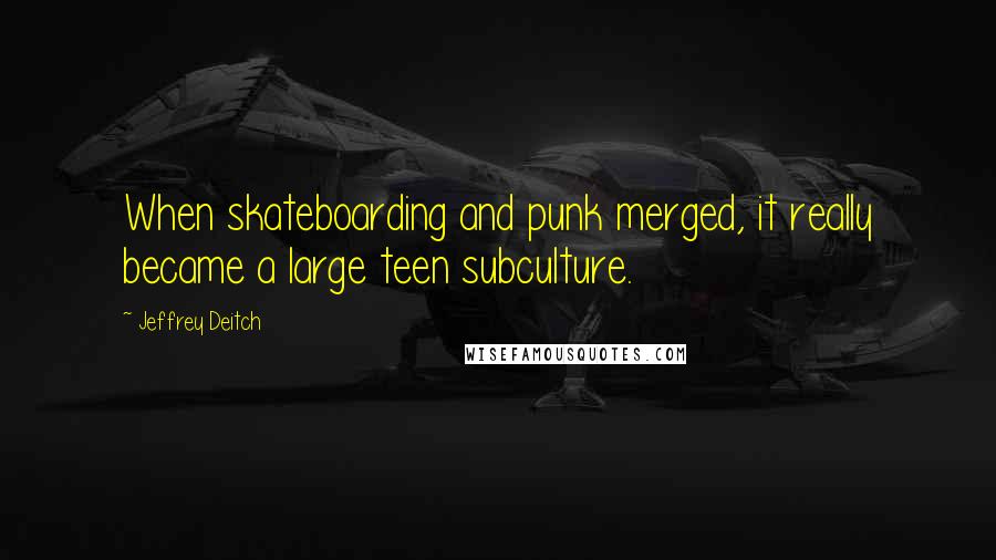 Jeffrey Deitch Quotes: When skateboarding and punk merged, it really became a large teen subculture.