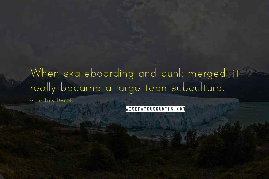 Jeffrey Deitch Quotes: When skateboarding and punk merged, it really became a large teen subculture.