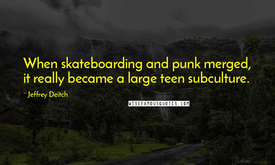 Jeffrey Deitch Quotes: When skateboarding and punk merged, it really became a large teen subculture.
