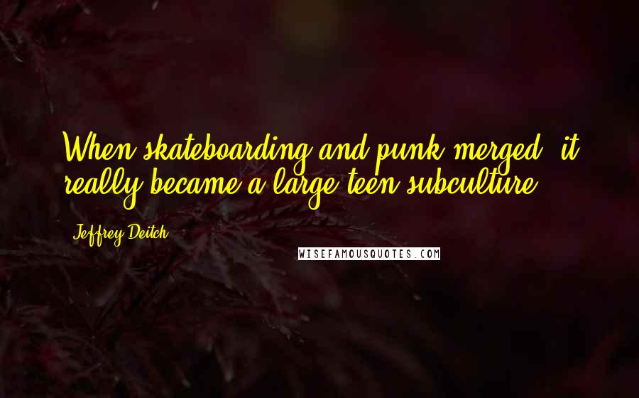 Jeffrey Deitch Quotes: When skateboarding and punk merged, it really became a large teen subculture.