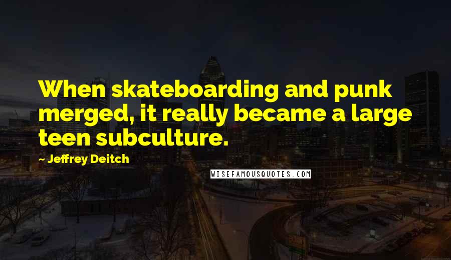 Jeffrey Deitch Quotes: When skateboarding and punk merged, it really became a large teen subculture.