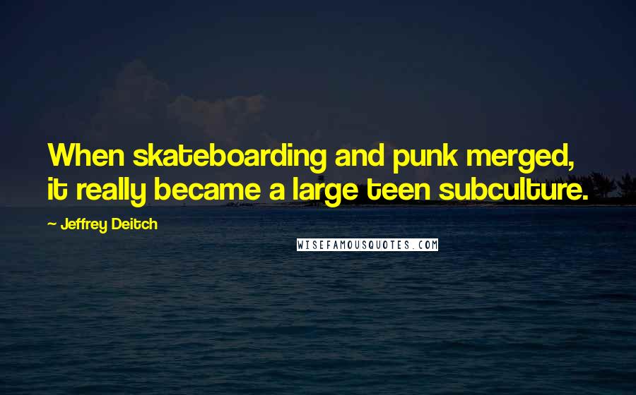 Jeffrey Deitch Quotes: When skateboarding and punk merged, it really became a large teen subculture.