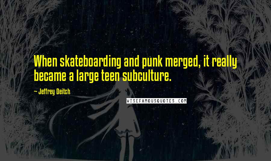 Jeffrey Deitch Quotes: When skateboarding and punk merged, it really became a large teen subculture.