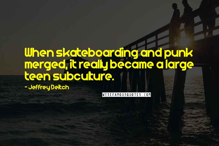 Jeffrey Deitch Quotes: When skateboarding and punk merged, it really became a large teen subculture.