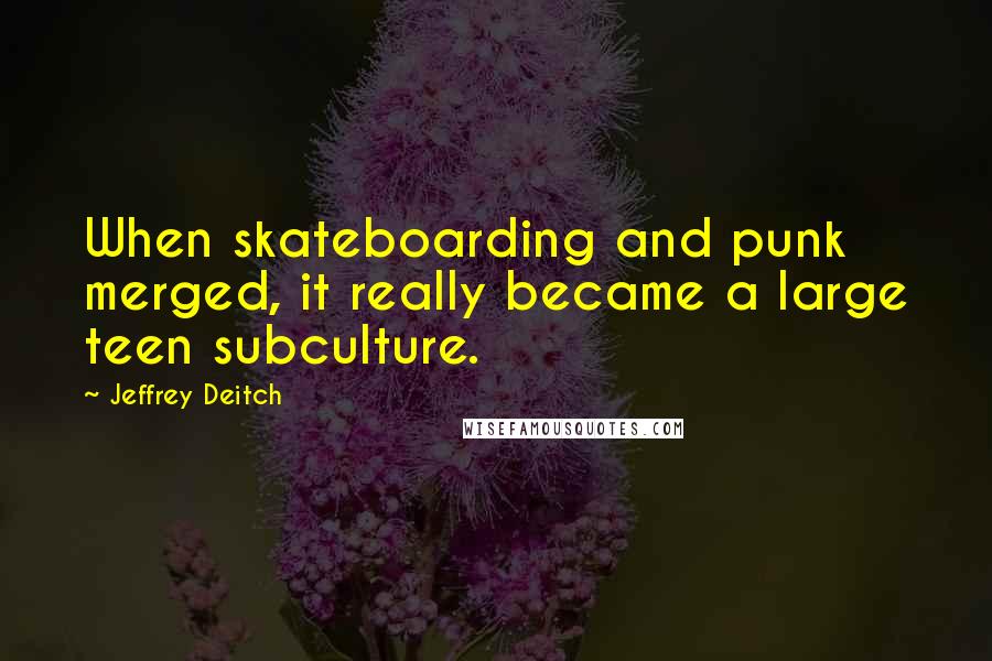 Jeffrey Deitch Quotes: When skateboarding and punk merged, it really became a large teen subculture.