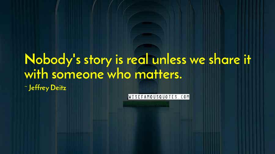 Jeffrey Deitz Quotes: Nobody's story is real unless we share it with someone who matters.