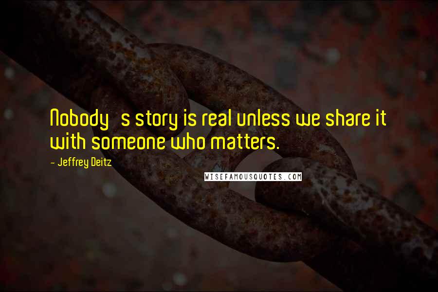 Jeffrey Deitz Quotes: Nobody's story is real unless we share it with someone who matters.