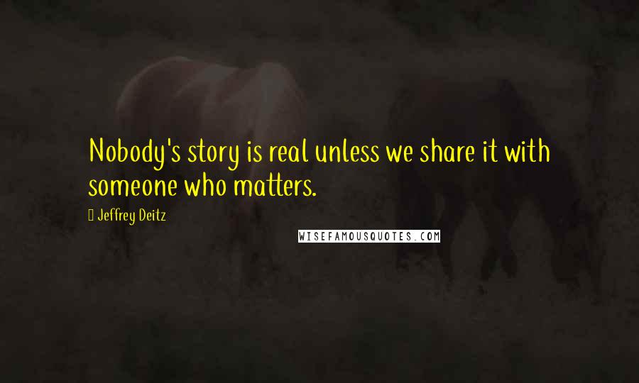 Jeffrey Deitz Quotes: Nobody's story is real unless we share it with someone who matters.