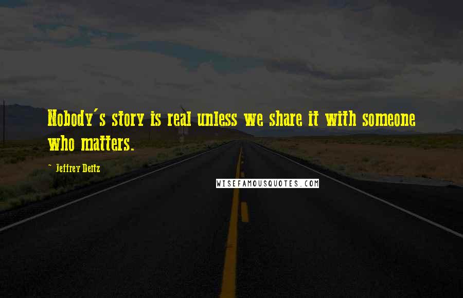 Jeffrey Deitz Quotes: Nobody's story is real unless we share it with someone who matters.