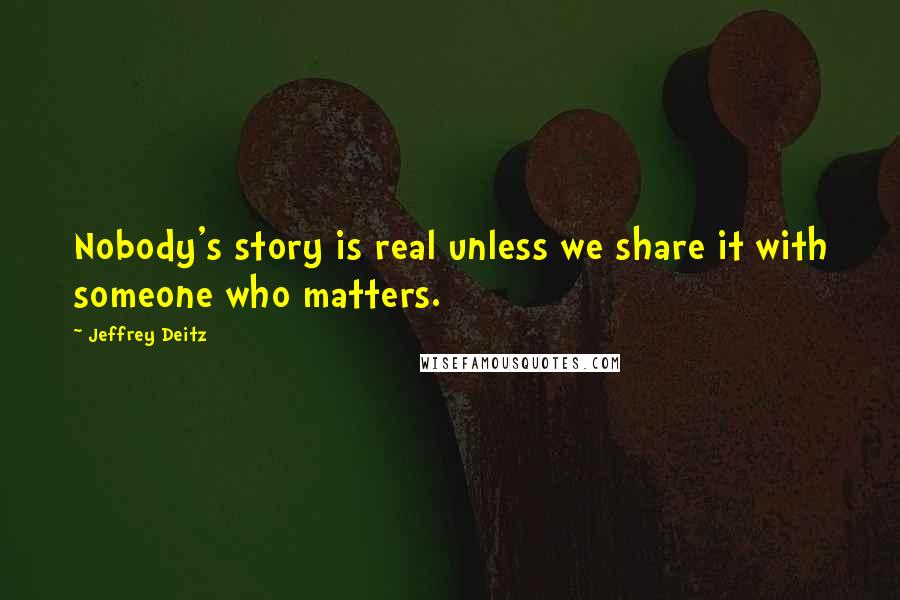 Jeffrey Deitz Quotes: Nobody's story is real unless we share it with someone who matters.
