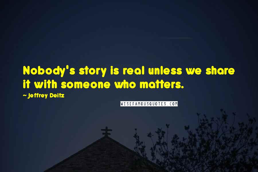 Jeffrey Deitz Quotes: Nobody's story is real unless we share it with someone who matters.