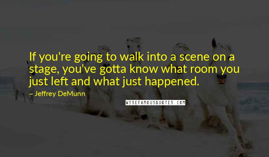 Jeffrey DeMunn Quotes: If you're going to walk into a scene on a stage, you've gotta know what room you just left and what just happened.