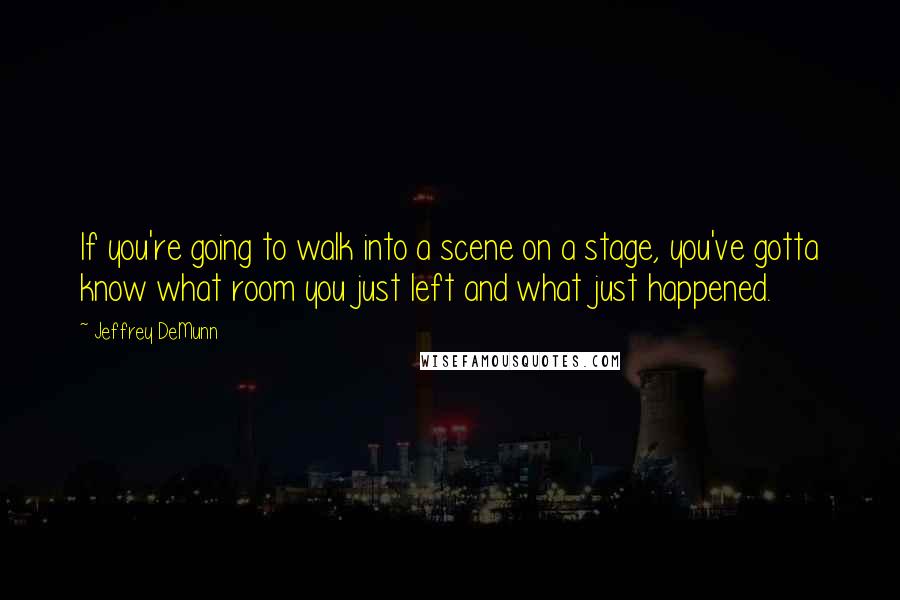 Jeffrey DeMunn Quotes: If you're going to walk into a scene on a stage, you've gotta know what room you just left and what just happened.