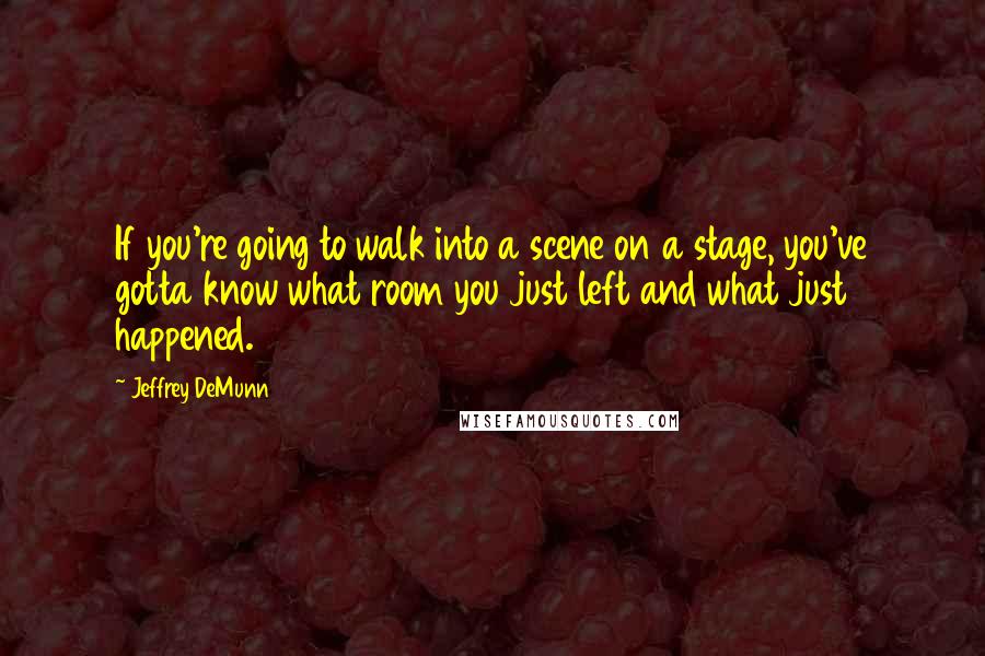 Jeffrey DeMunn Quotes: If you're going to walk into a scene on a stage, you've gotta know what room you just left and what just happened.