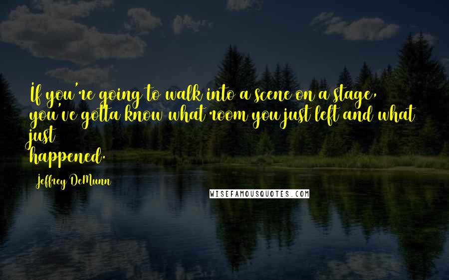 Jeffrey DeMunn Quotes: If you're going to walk into a scene on a stage, you've gotta know what room you just left and what just happened.