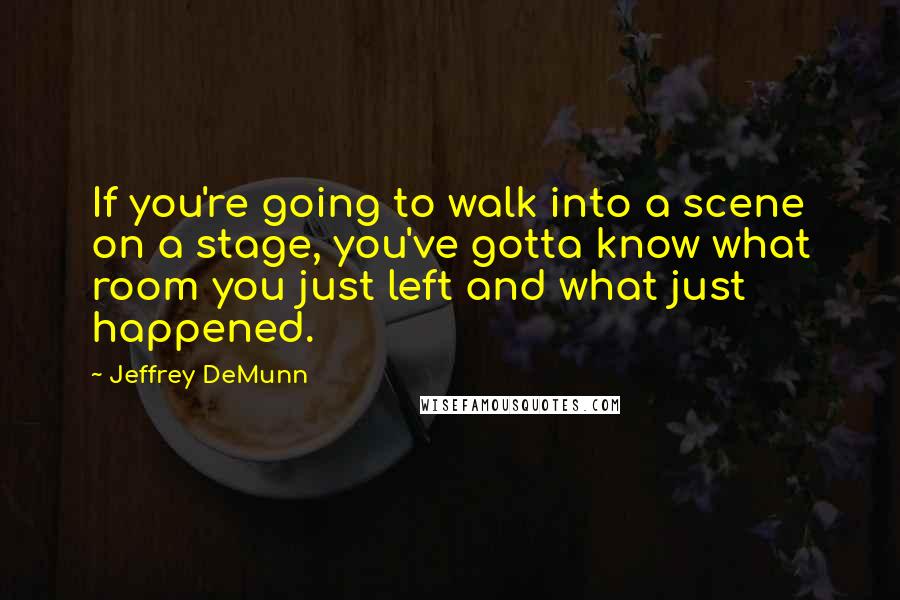 Jeffrey DeMunn Quotes: If you're going to walk into a scene on a stage, you've gotta know what room you just left and what just happened.