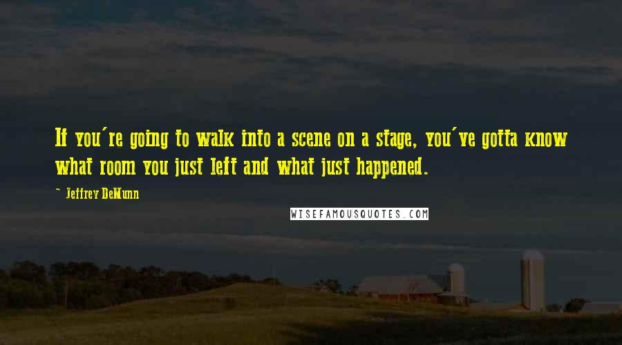 Jeffrey DeMunn Quotes: If you're going to walk into a scene on a stage, you've gotta know what room you just left and what just happened.