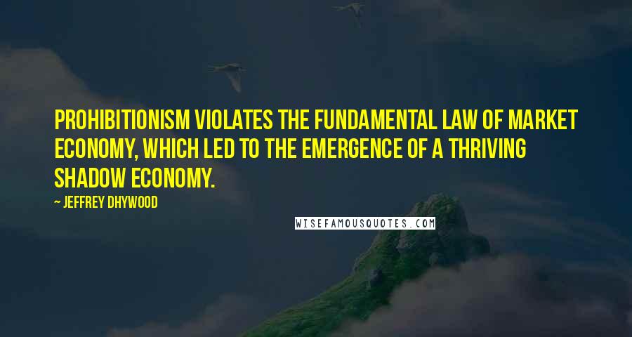 Jeffrey Dhywood Quotes: Prohibitionism violates the fundamental law of market economy, which led to the emergence of a thriving shadow economy.