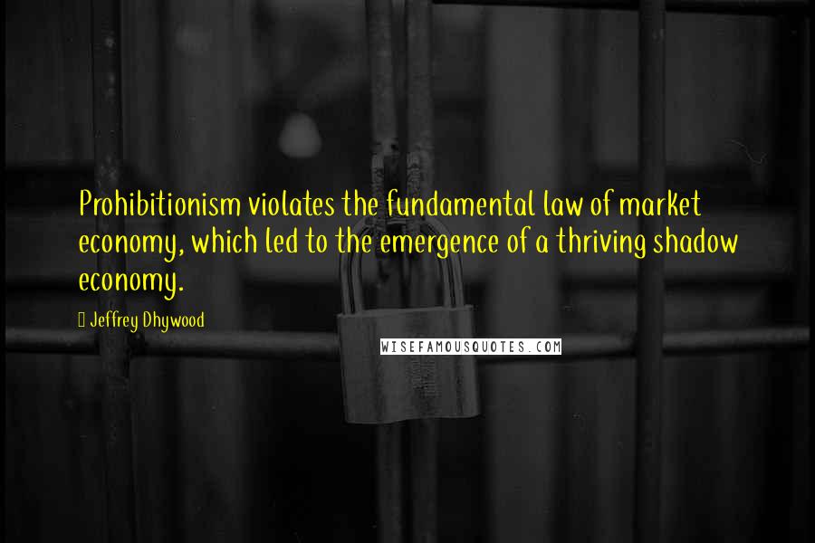 Jeffrey Dhywood Quotes: Prohibitionism violates the fundamental law of market economy, which led to the emergence of a thriving shadow economy.
