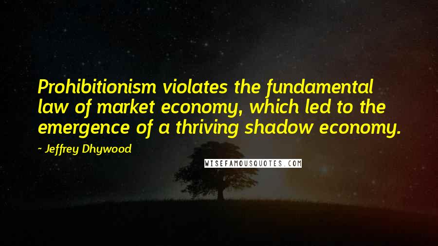 Jeffrey Dhywood Quotes: Prohibitionism violates the fundamental law of market economy, which led to the emergence of a thriving shadow economy.