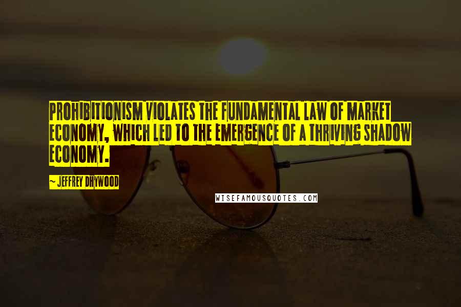 Jeffrey Dhywood Quotes: Prohibitionism violates the fundamental law of market economy, which led to the emergence of a thriving shadow economy.