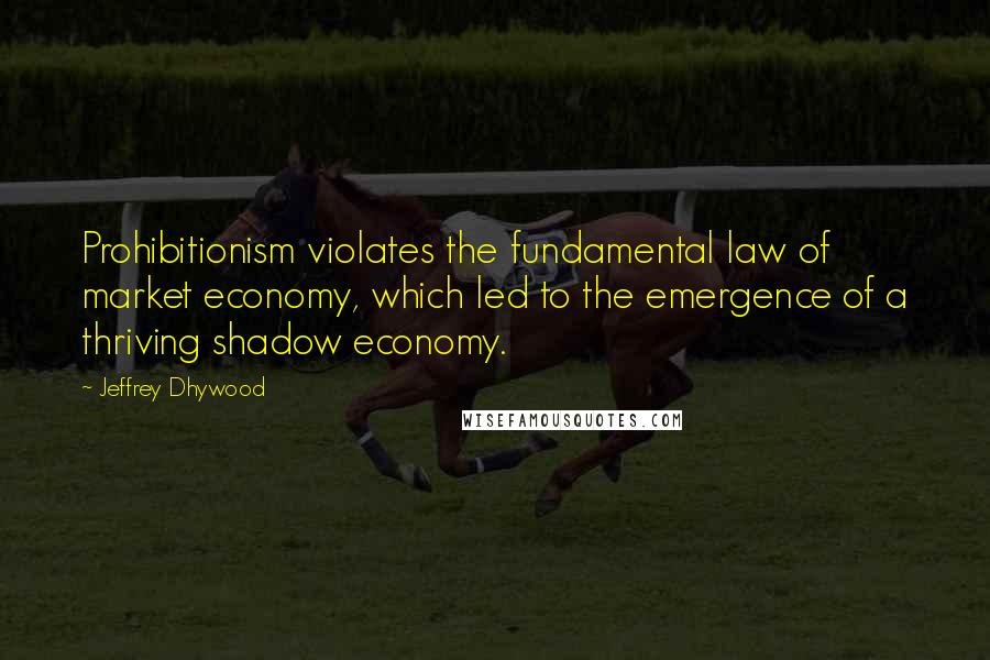 Jeffrey Dhywood Quotes: Prohibitionism violates the fundamental law of market economy, which led to the emergence of a thriving shadow economy.