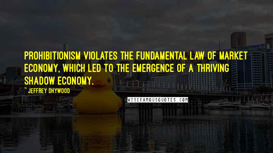 Jeffrey Dhywood Quotes: Prohibitionism violates the fundamental law of market economy, which led to the emergence of a thriving shadow economy.