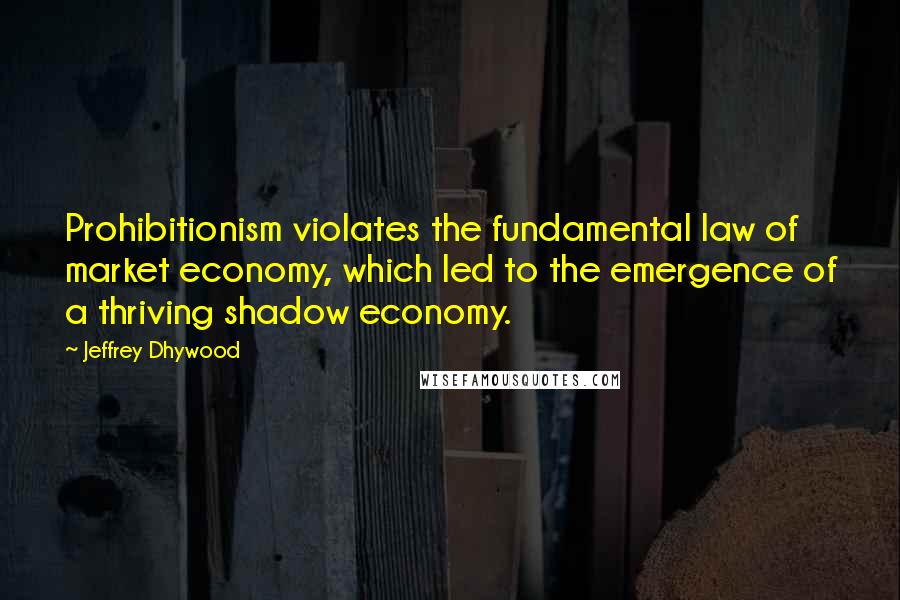 Jeffrey Dhywood Quotes: Prohibitionism violates the fundamental law of market economy, which led to the emergence of a thriving shadow economy.