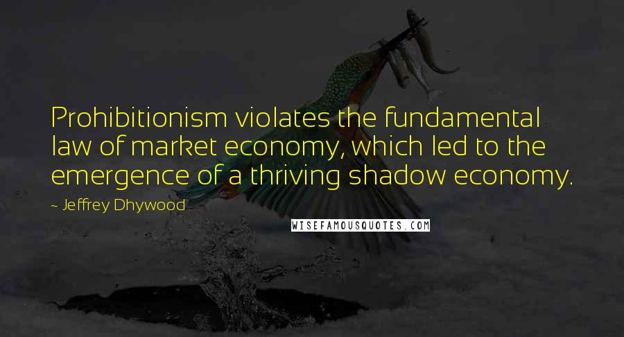 Jeffrey Dhywood Quotes: Prohibitionism violates the fundamental law of market economy, which led to the emergence of a thriving shadow economy.