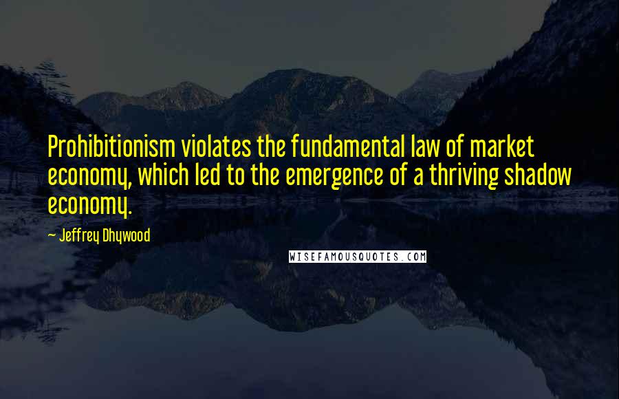 Jeffrey Dhywood Quotes: Prohibitionism violates the fundamental law of market economy, which led to the emergence of a thriving shadow economy.